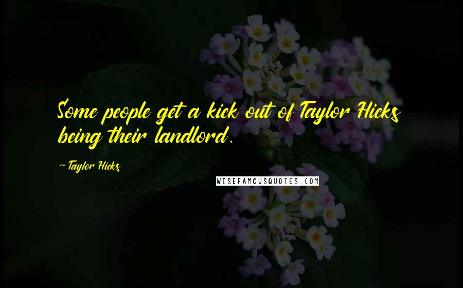 Taylor Hicks Quotes: Some people get a kick out of Taylor Hicks being their landlord.