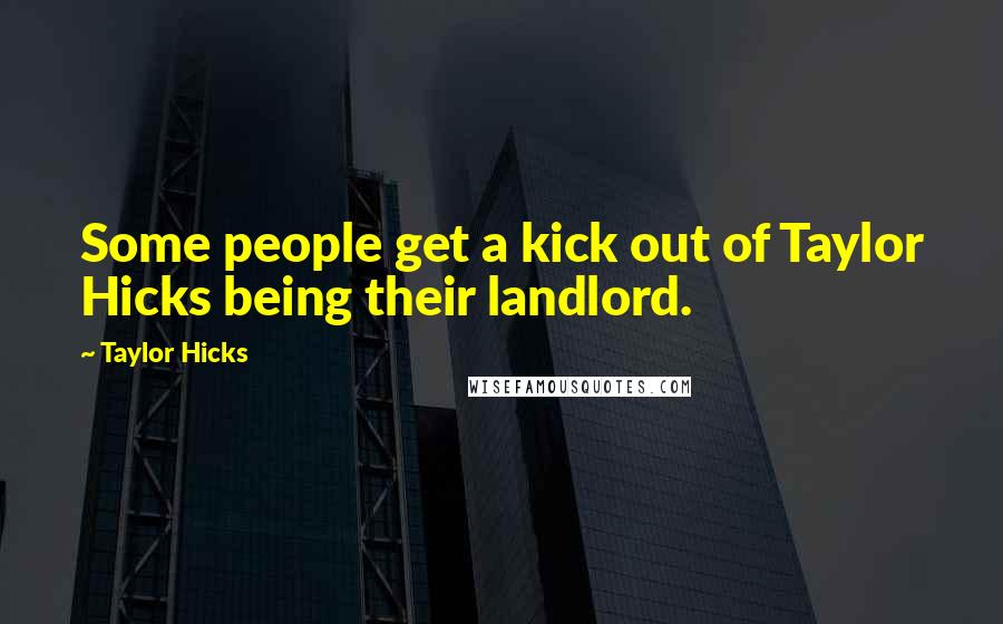 Taylor Hicks Quotes: Some people get a kick out of Taylor Hicks being their landlord.