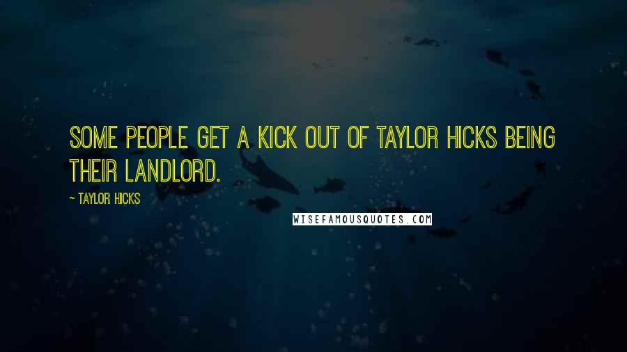 Taylor Hicks Quotes: Some people get a kick out of Taylor Hicks being their landlord.