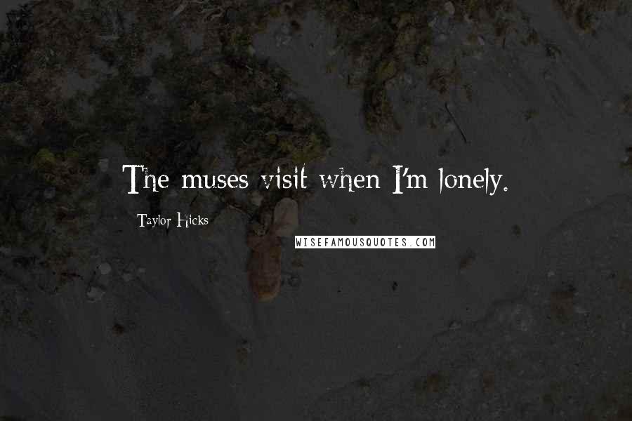 Taylor Hicks Quotes: The muses visit when I'm lonely.
