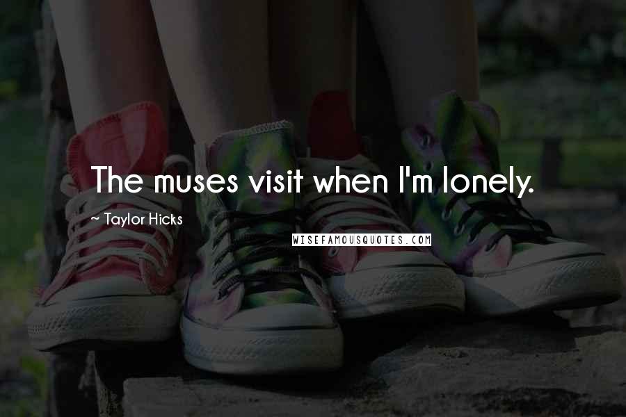 Taylor Hicks Quotes: The muses visit when I'm lonely.