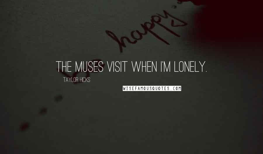 Taylor Hicks Quotes: The muses visit when I'm lonely.