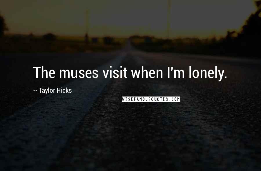 Taylor Hicks Quotes: The muses visit when I'm lonely.