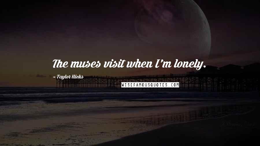 Taylor Hicks Quotes: The muses visit when I'm lonely.