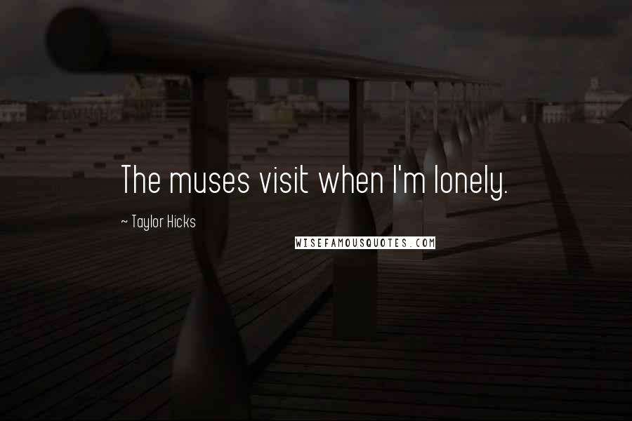 Taylor Hicks Quotes: The muses visit when I'm lonely.