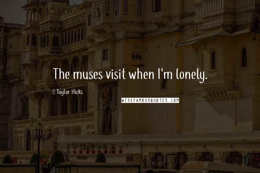 Taylor Hicks Quotes: The muses visit when I'm lonely.