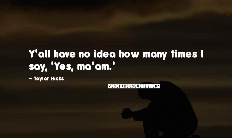 Taylor Hicks Quotes: Y'all have no idea how many times I say, 'Yes, ma'am.'
