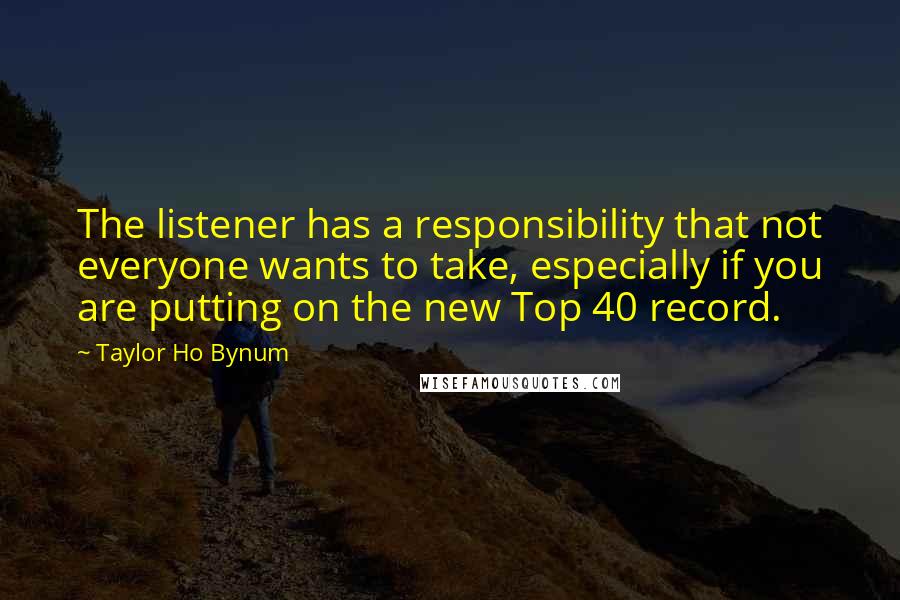 Taylor Ho Bynum Quotes: The listener has a responsibility that not everyone wants to take, especially if you are putting on the new Top 40 record.