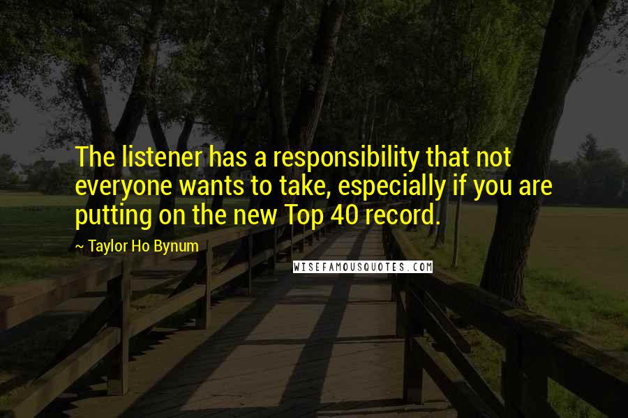 Taylor Ho Bynum Quotes: The listener has a responsibility that not everyone wants to take, especially if you are putting on the new Top 40 record.