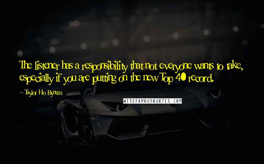 Taylor Ho Bynum Quotes: The listener has a responsibility that not everyone wants to take, especially if you are putting on the new Top 40 record.
