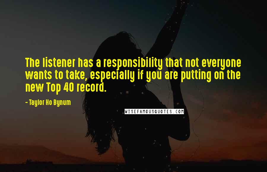 Taylor Ho Bynum Quotes: The listener has a responsibility that not everyone wants to take, especially if you are putting on the new Top 40 record.