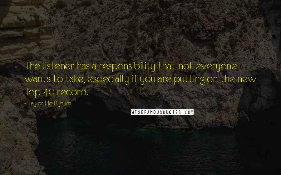 Taylor Ho Bynum Quotes: The listener has a responsibility that not everyone wants to take, especially if you are putting on the new Top 40 record.