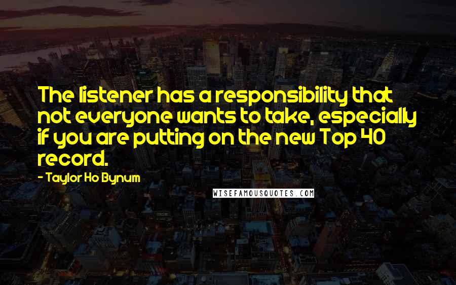 Taylor Ho Bynum Quotes: The listener has a responsibility that not everyone wants to take, especially if you are putting on the new Top 40 record.