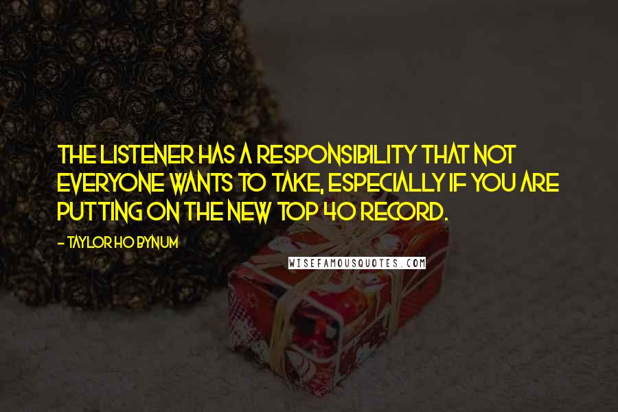 Taylor Ho Bynum Quotes: The listener has a responsibility that not everyone wants to take, especially if you are putting on the new Top 40 record.