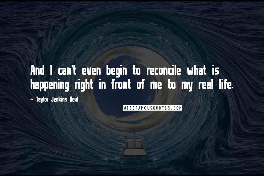 Taylor Jenkins Reid Quotes: And I can't even begin to reconcile what is happening right in front of me to my real life.