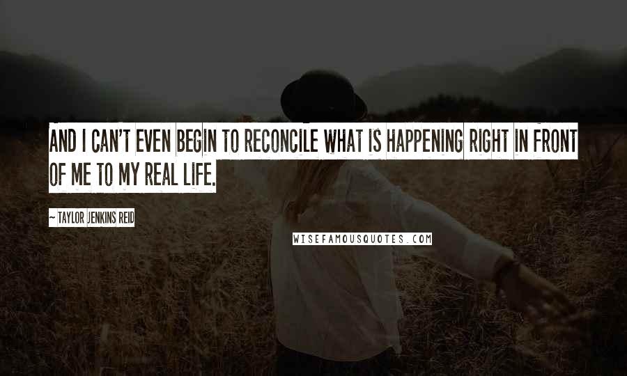 Taylor Jenkins Reid Quotes: And I can't even begin to reconcile what is happening right in front of me to my real life.