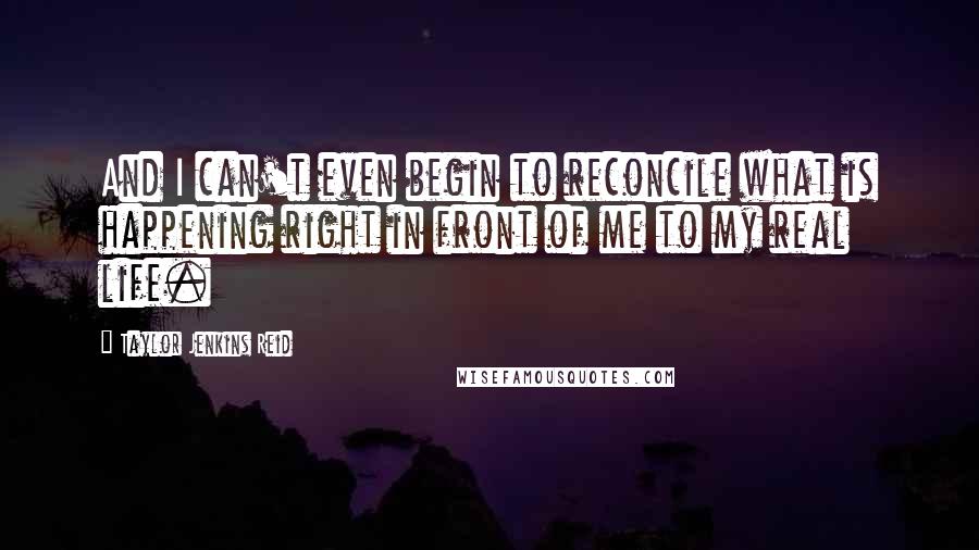 Taylor Jenkins Reid Quotes: And I can't even begin to reconcile what is happening right in front of me to my real life.