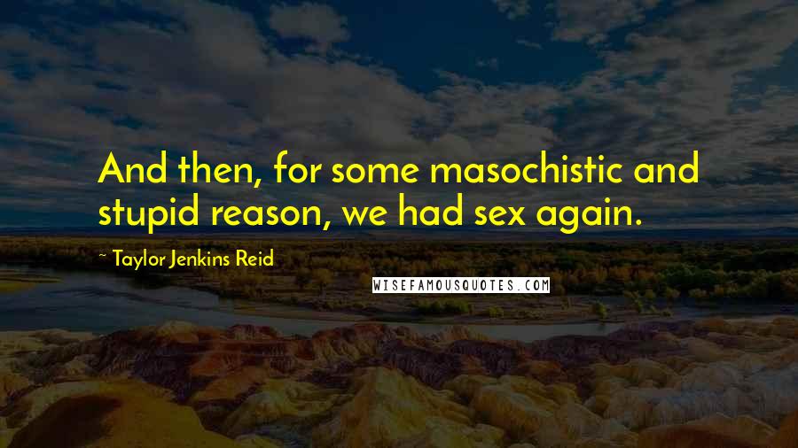 Taylor Jenkins Reid Quotes: And then, for some masochistic and stupid reason, we had sex again.