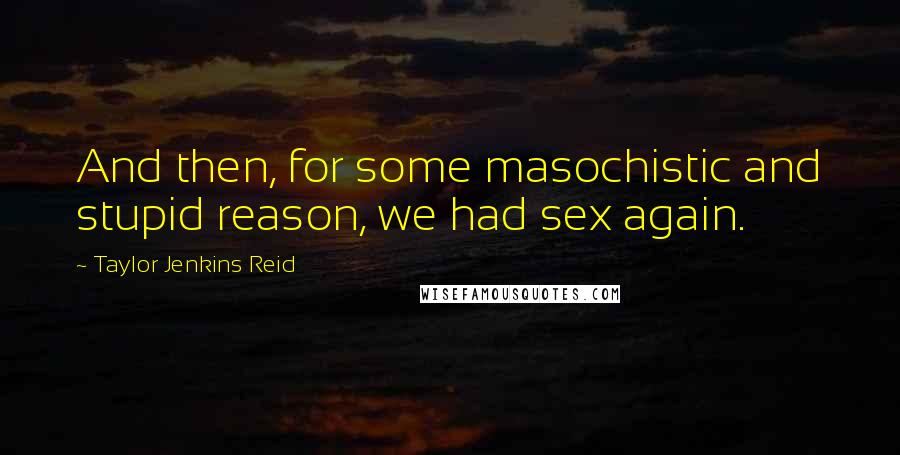Taylor Jenkins Reid Quotes: And then, for some masochistic and stupid reason, we had sex again.
