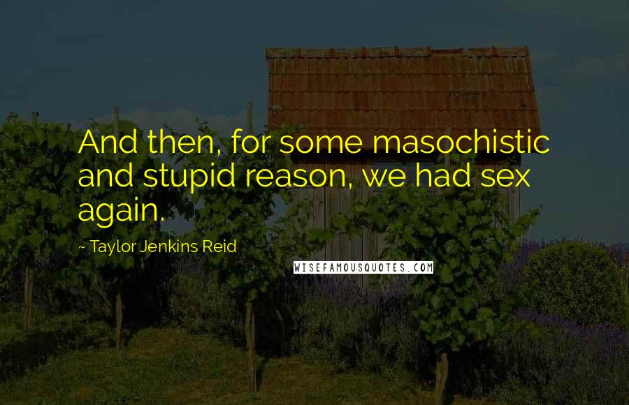 Taylor Jenkins Reid Quotes: And then, for some masochistic and stupid reason, we had sex again.