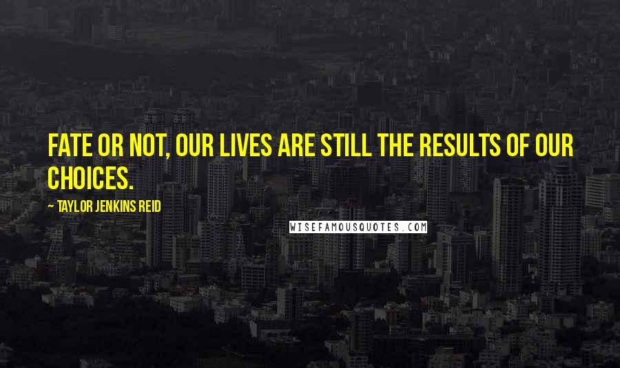 Taylor Jenkins Reid Quotes: Fate or not, our lives are still the results of our choices.