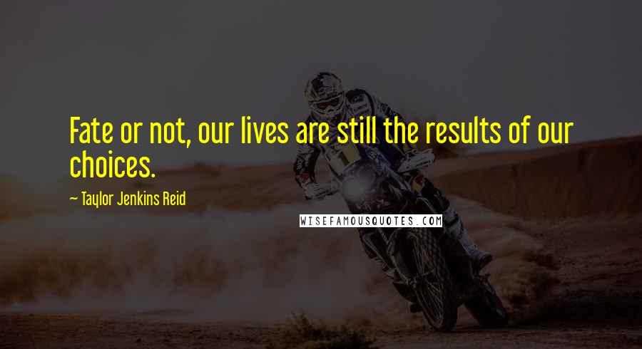 Taylor Jenkins Reid Quotes: Fate or not, our lives are still the results of our choices.