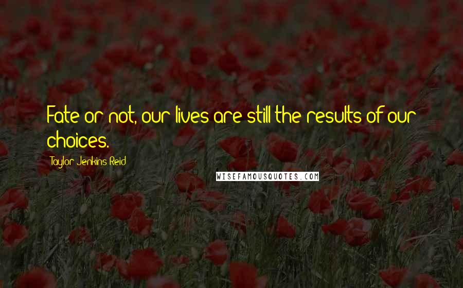 Taylor Jenkins Reid Quotes: Fate or not, our lives are still the results of our choices.