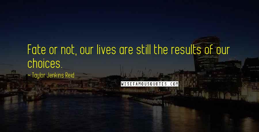 Taylor Jenkins Reid Quotes: Fate or not, our lives are still the results of our choices.