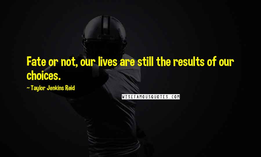 Taylor Jenkins Reid Quotes: Fate or not, our lives are still the results of our choices.