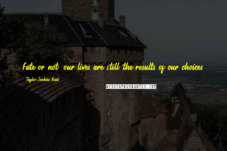 Taylor Jenkins Reid Quotes: Fate or not, our lives are still the results of our choices.