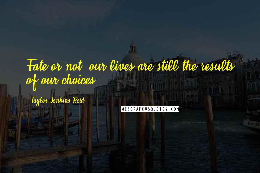 Taylor Jenkins Reid Quotes: Fate or not, our lives are still the results of our choices.