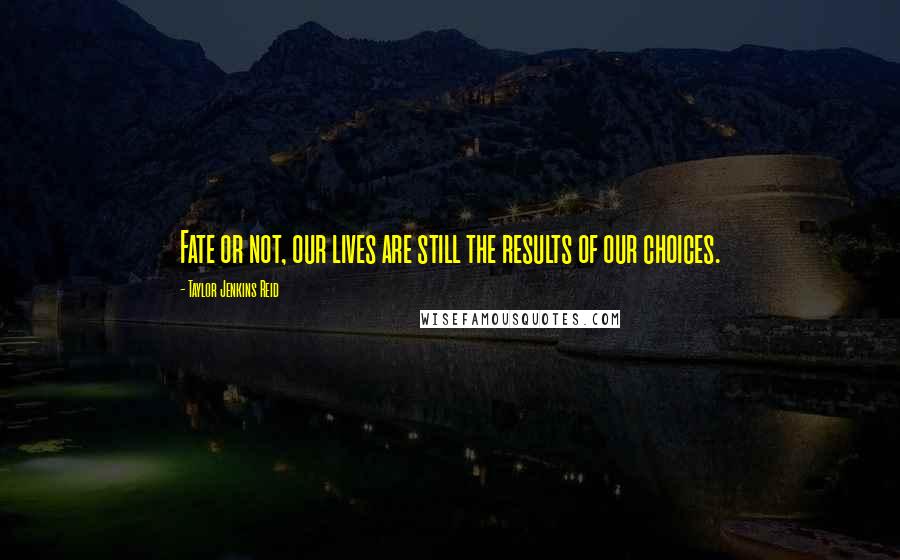 Taylor Jenkins Reid Quotes: Fate or not, our lives are still the results of our choices.