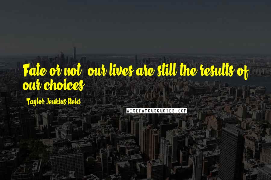 Taylor Jenkins Reid Quotes: Fate or not, our lives are still the results of our choices.