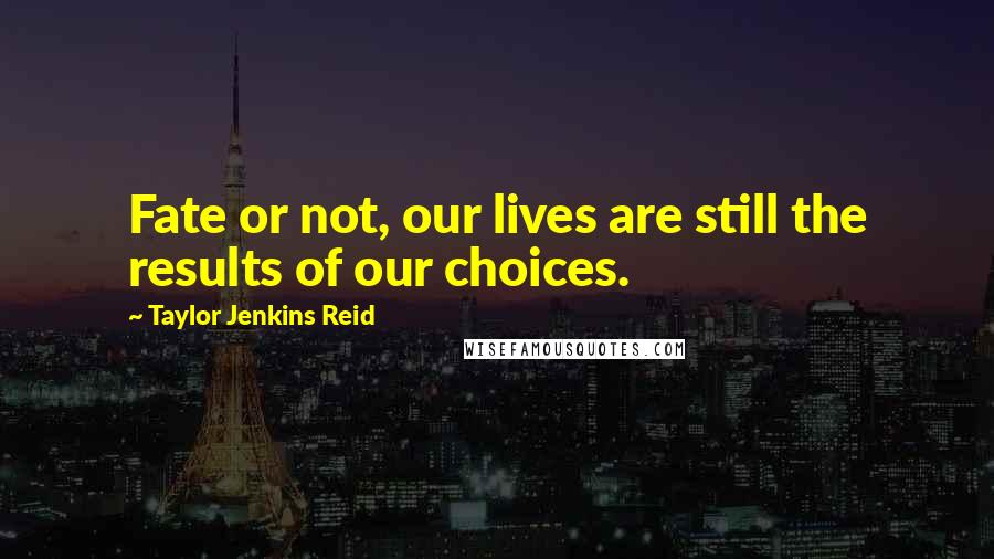 Taylor Jenkins Reid Quotes: Fate or not, our lives are still the results of our choices.