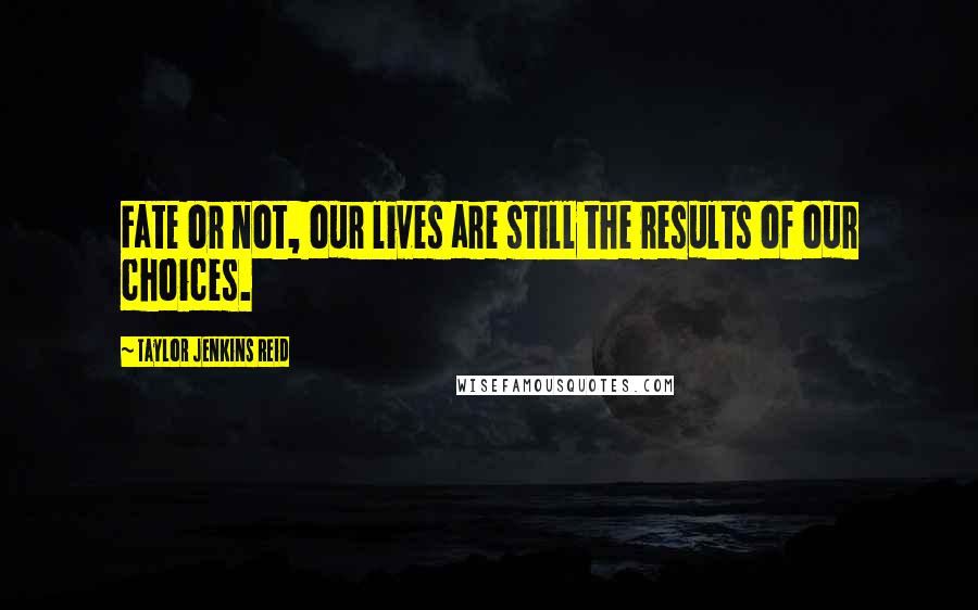 Taylor Jenkins Reid Quotes: Fate or not, our lives are still the results of our choices.