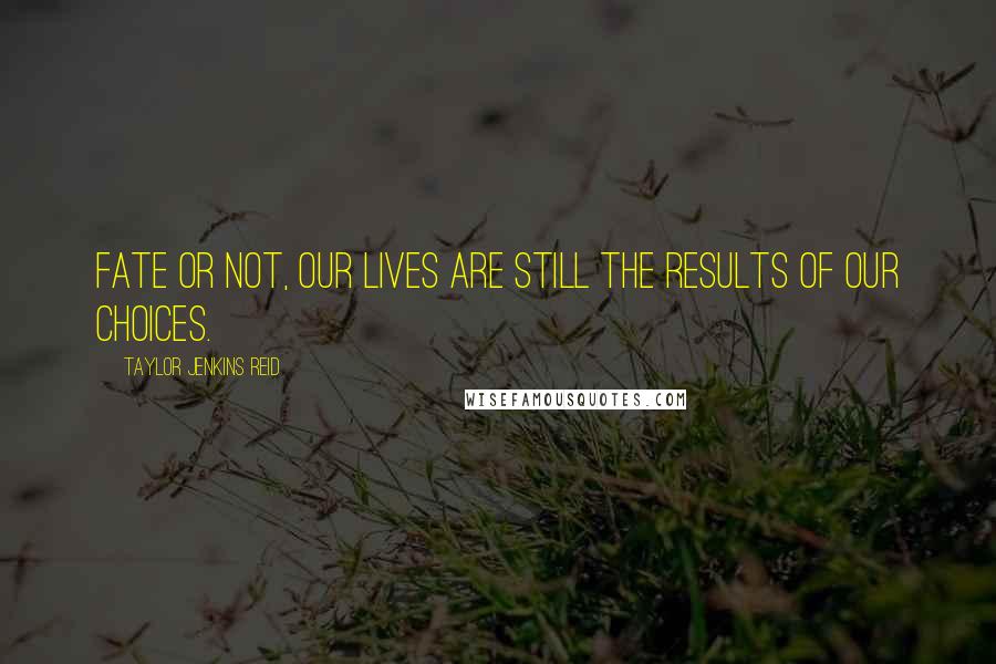 Taylor Jenkins Reid Quotes: Fate or not, our lives are still the results of our choices.