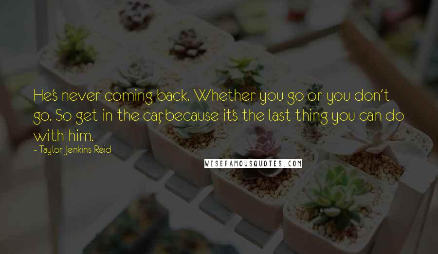 Taylor Jenkins Reid Quotes: He's never coming back. Whether you go or you don't go. So get in the car, because it's the last thing you can do with him.