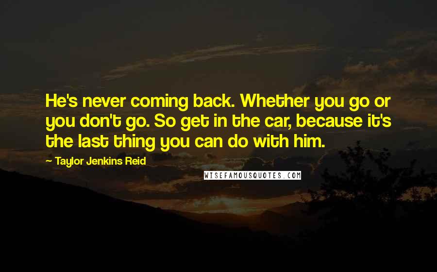 Taylor Jenkins Reid Quotes: He's never coming back. Whether you go or you don't go. So get in the car, because it's the last thing you can do with him.