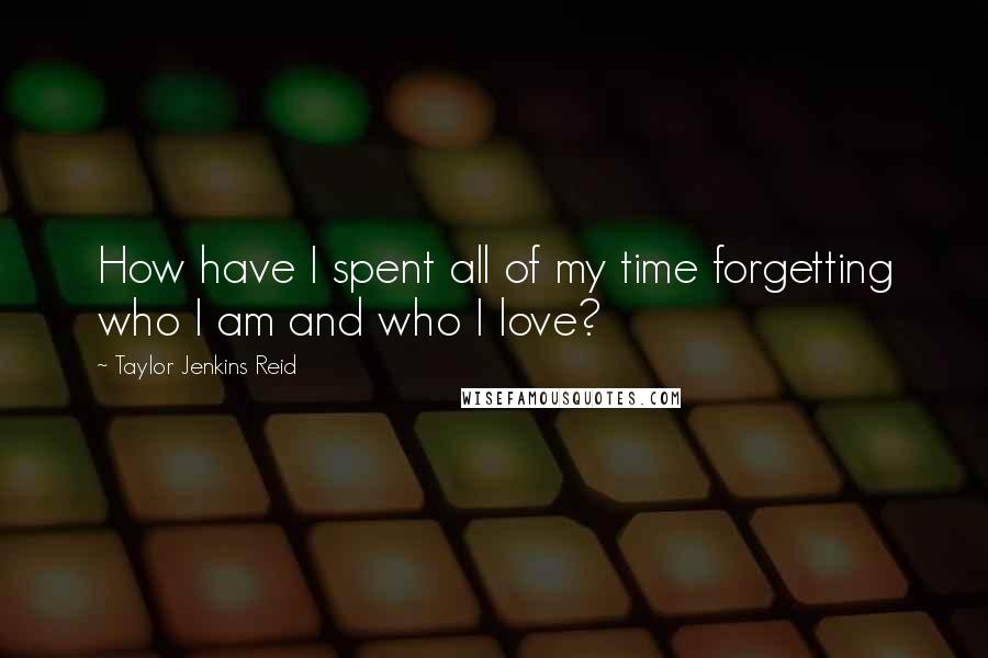 Taylor Jenkins Reid Quotes: How have I spent all of my time forgetting who I am and who I love?