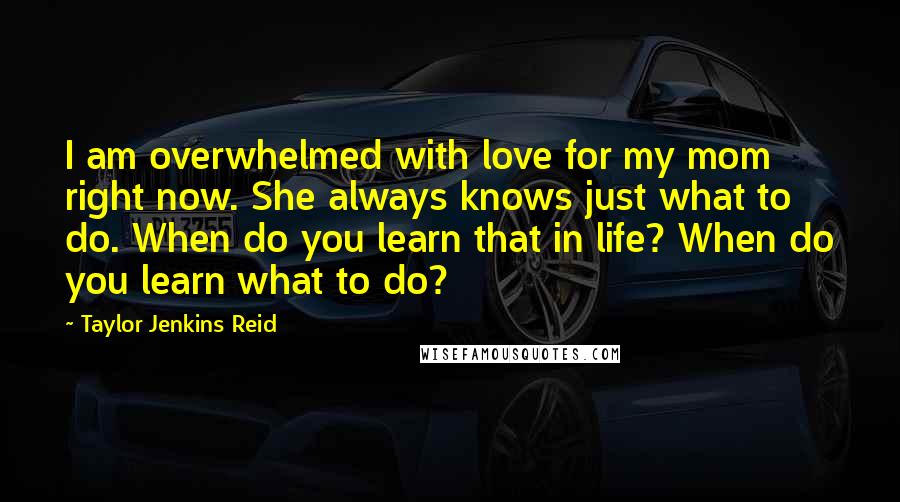 Taylor Jenkins Reid Quotes: I am overwhelmed with love for my mom right now. She always knows just what to do. When do you learn that in life? When do you learn what to do?
