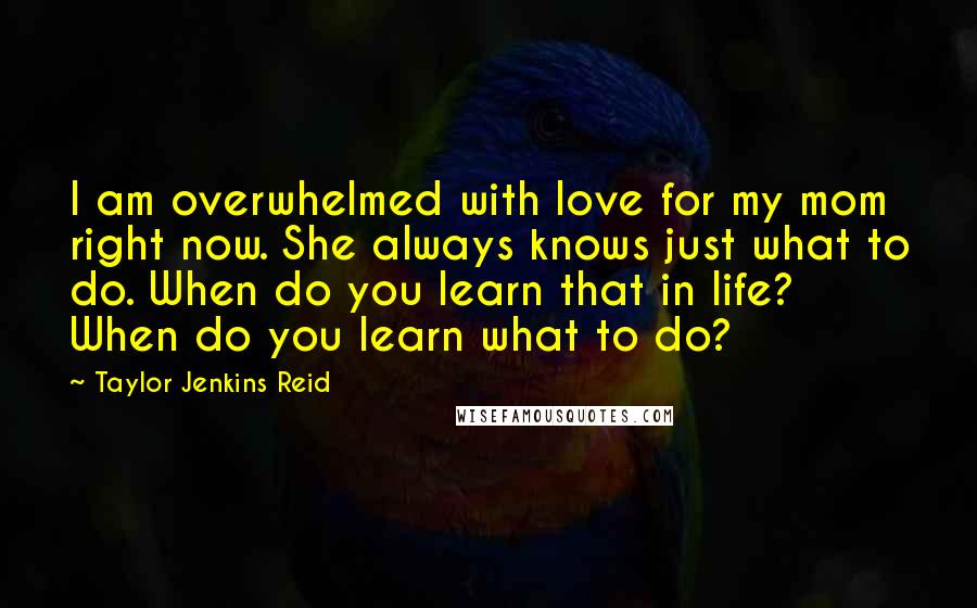 Taylor Jenkins Reid Quotes: I am overwhelmed with love for my mom right now. She always knows just what to do. When do you learn that in life? When do you learn what to do?