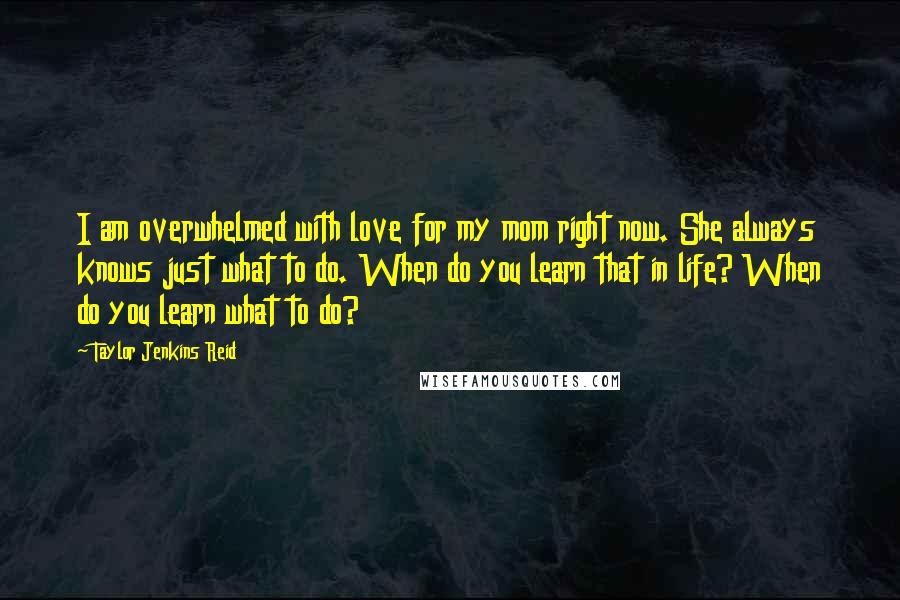 Taylor Jenkins Reid Quotes: I am overwhelmed with love for my mom right now. She always knows just what to do. When do you learn that in life? When do you learn what to do?