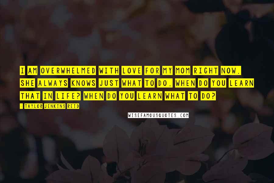 Taylor Jenkins Reid Quotes: I am overwhelmed with love for my mom right now. She always knows just what to do. When do you learn that in life? When do you learn what to do?