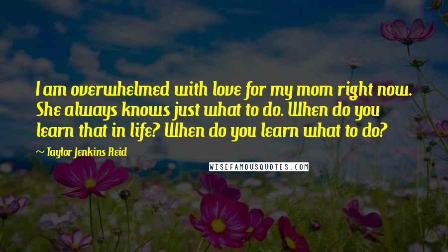 Taylor Jenkins Reid Quotes: I am overwhelmed with love for my mom right now. She always knows just what to do. When do you learn that in life? When do you learn what to do?