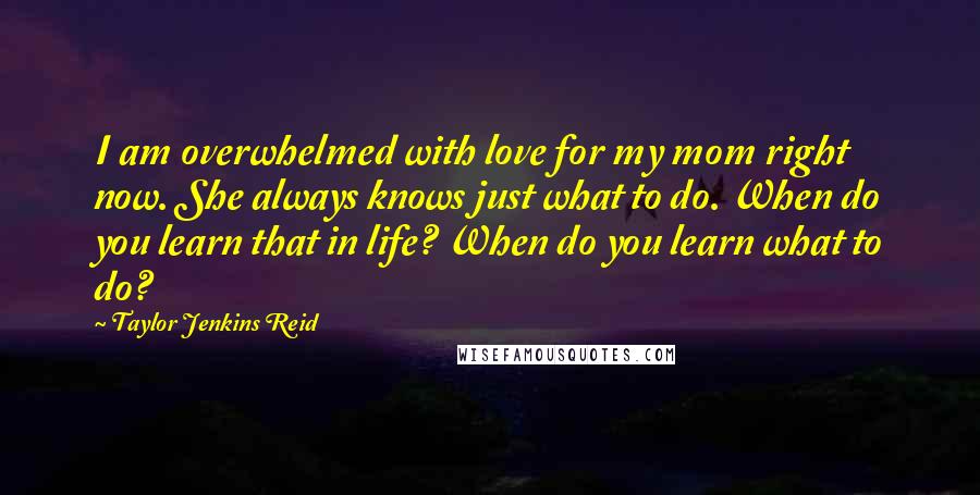 Taylor Jenkins Reid Quotes: I am overwhelmed with love for my mom right now. She always knows just what to do. When do you learn that in life? When do you learn what to do?