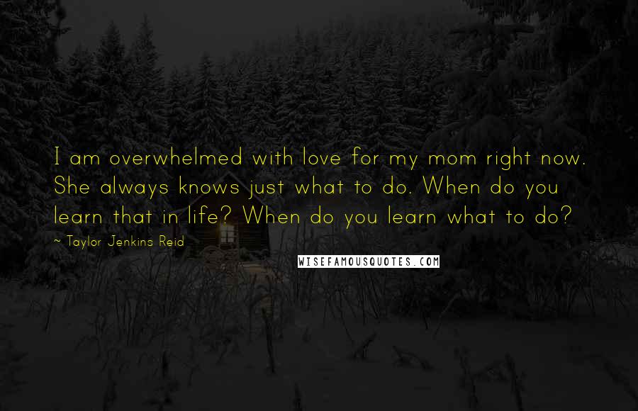 Taylor Jenkins Reid Quotes: I am overwhelmed with love for my mom right now. She always knows just what to do. When do you learn that in life? When do you learn what to do?