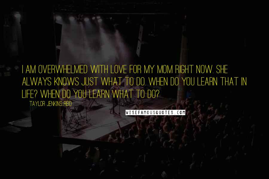 Taylor Jenkins Reid Quotes: I am overwhelmed with love for my mom right now. She always knows just what to do. When do you learn that in life? When do you learn what to do?