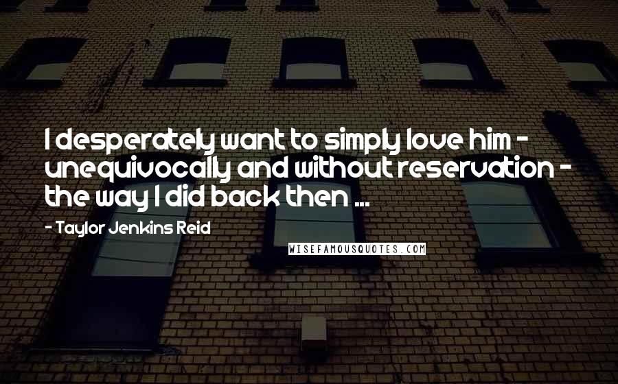 Taylor Jenkins Reid Quotes: I desperately want to simply love him - unequivocally and without reservation - the way I did back then ...