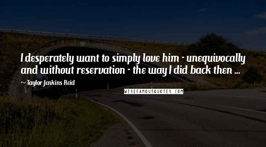 Taylor Jenkins Reid Quotes: I desperately want to simply love him - unequivocally and without reservation - the way I did back then ...