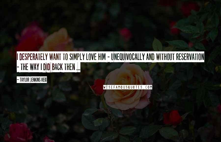 Taylor Jenkins Reid Quotes: I desperately want to simply love him - unequivocally and without reservation - the way I did back then ...